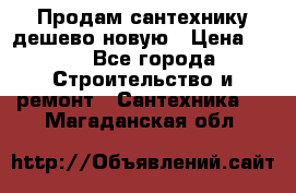 Продам сантехнику дешево новую › Цена ­ 20 - Все города Строительство и ремонт » Сантехника   . Магаданская обл.
